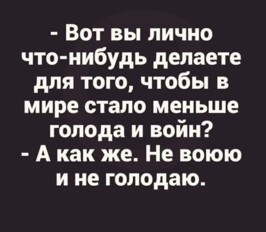 - Вот вы лично что-нибудь делаете для того, чтобы в мире стало меньше голода и войн? - А как же. Не воюю и не голодаю.