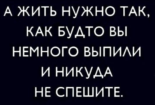 А жить нужно так, как будто вы немного выпили и никуда не спешите.