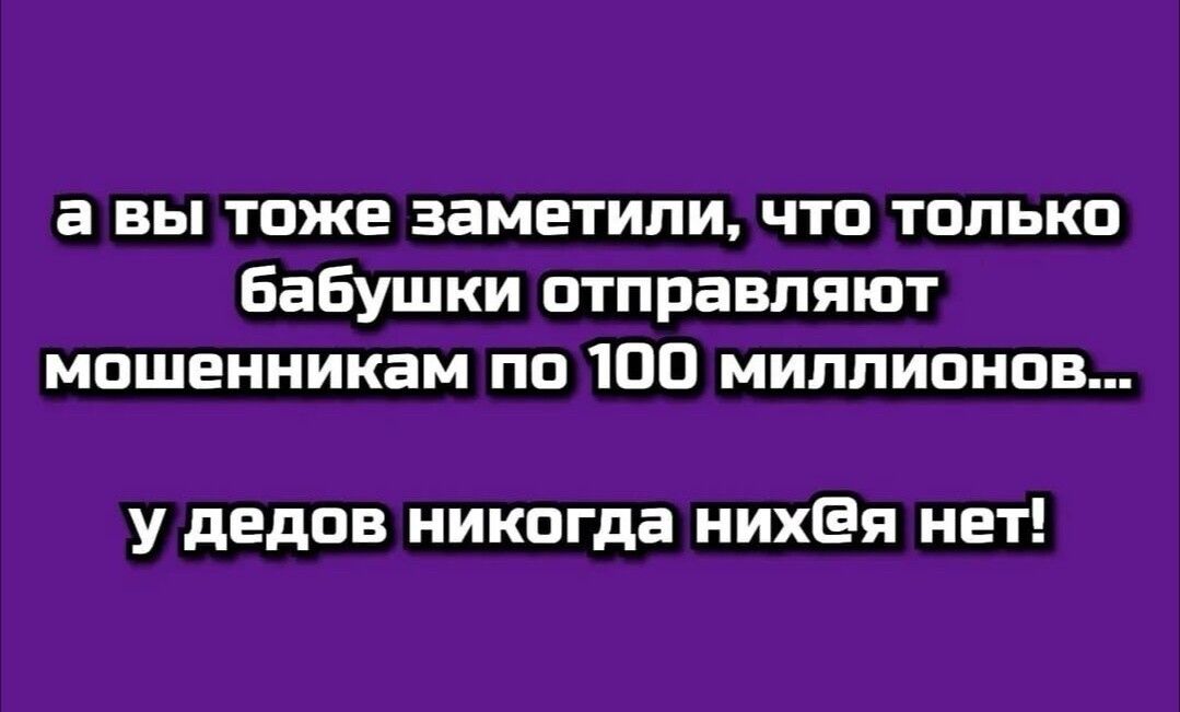 а вы тоже заметили, что только бабушки отправляют мошенникам по 100 миллионов... У дедов никогда нихуя нет!