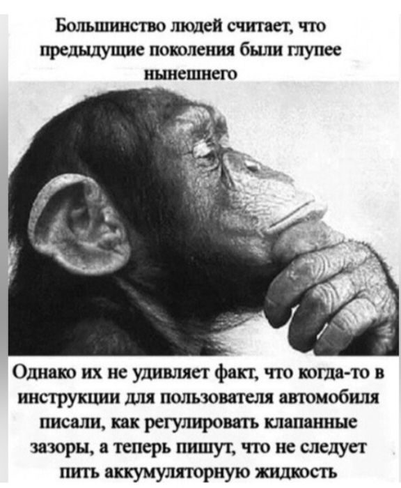 Большинство людей считает что предыдущие поколения были глупее нынешнего\n\nОднако их не удивляет факт, что когда-то в инструкции для пользователя автомобиля писали, как регулировать клапанные зазоры, а теперь пишут, что не следует пить аккумуляторную жидкость
