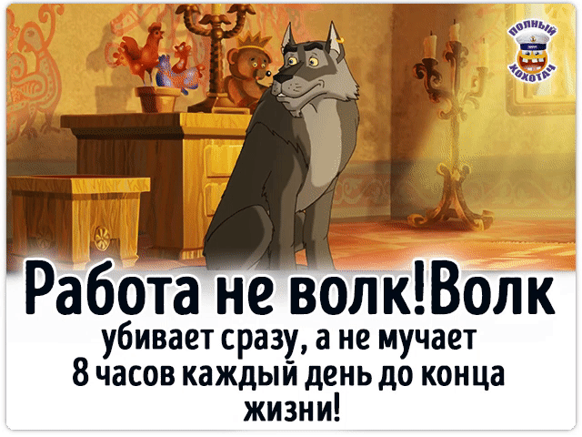 Работа не волк! Волк убивает сразу, а не мучает 8 часов каждый день до конца жизни!