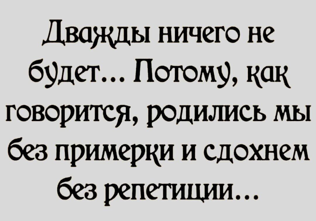 Дважды ничего не будет... Потому, как говорится, родились мы без примеры и сдохнем без репетиции...