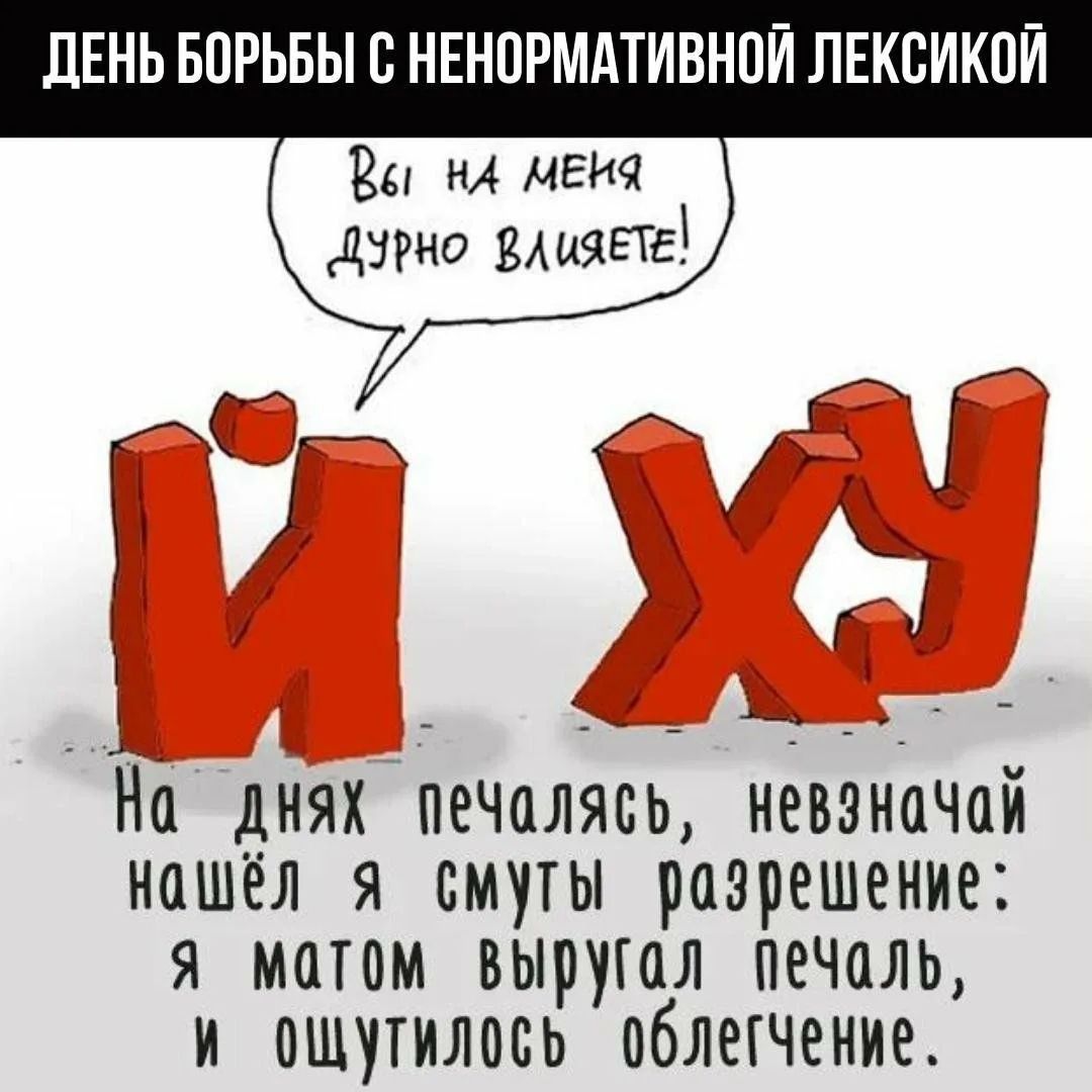 ДЕНЬ БОРЬБЫ С НЕНормативНОЙ ЛЕКСИКОЙ
Вы на меня дурно влияете!
И ху
На днях печалясь, невзнял я смуты разрешение: я матом выругал печаль, и ощутилось облегчение.