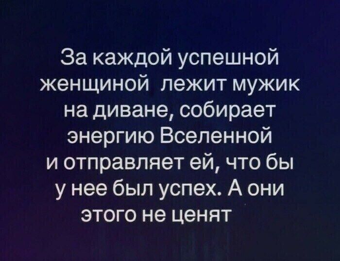 За каждой успешной женщиной лежит мужик на диване, собирает энергию Вселенной и отправляет ей, что бы у нее был успех. А они этого не ценят.