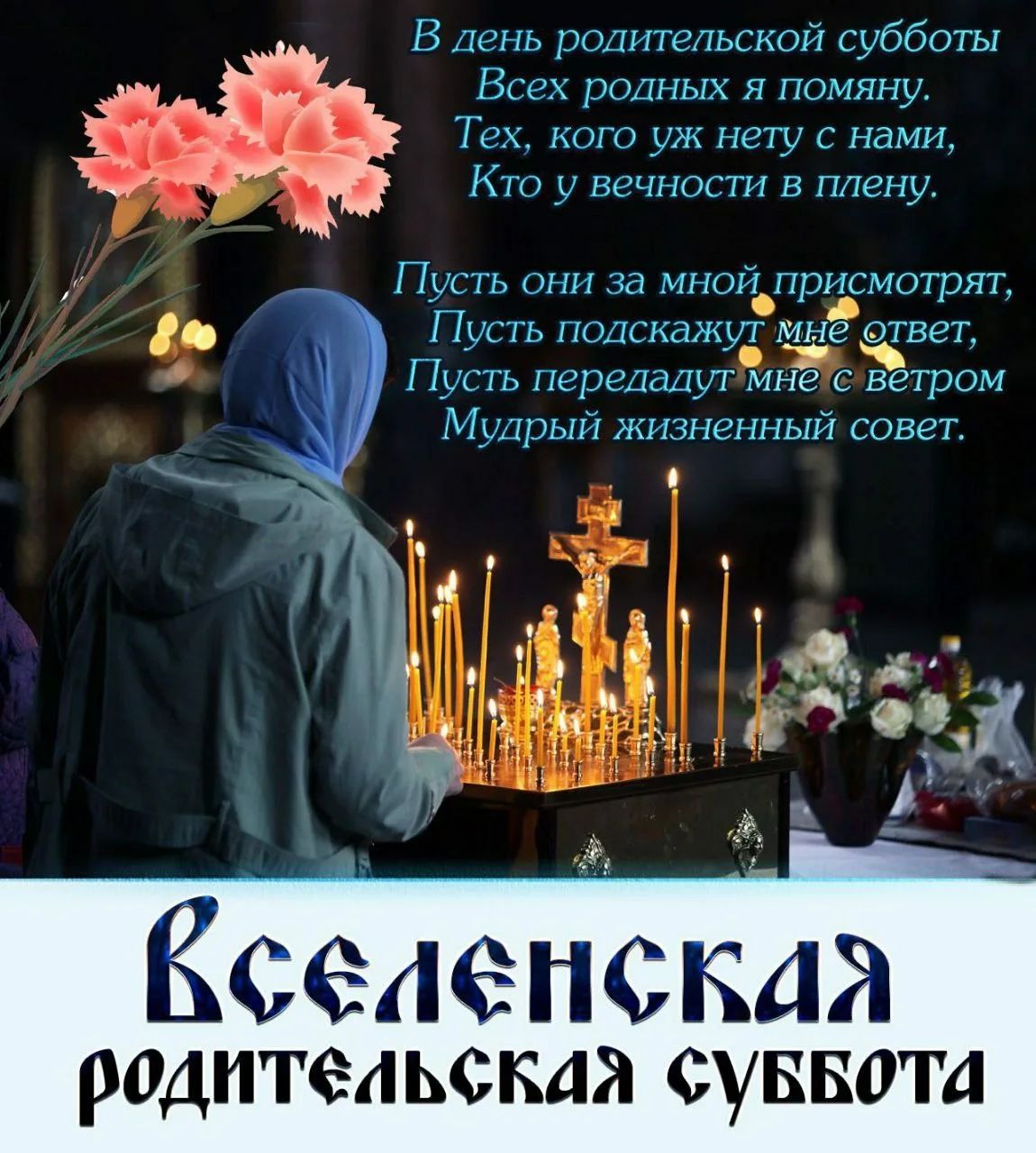 В день родительской субботы Всех родных я помяну. Тех, кого уж нету с нами. Кто у вечности в плену. Пусть они за мной присмотрят, Пусть подскажут мне ответ, Пусть передадут мне с ветром Мудрый жизненный совет. Вселенская родительская суббота