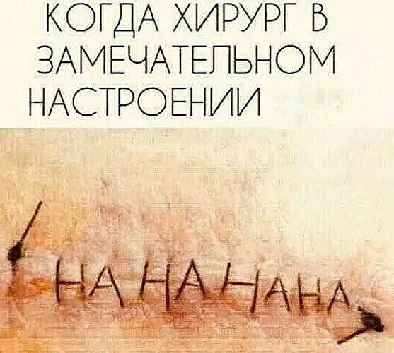 КОГДА ХИРУРГ В ЗАМЕЧАТЕЛЬНОМ НАСТРОЕНИИ
НА-НА-НА