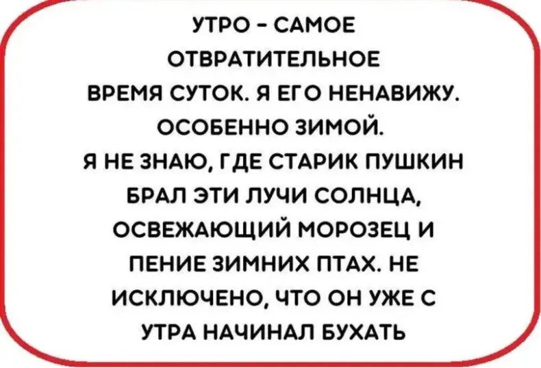 УТРО - САМОЕ ОТВРАТИТЕЛЬНОЕ ВРЕМЕНЯ СУТОК. Я ЕГО НЕНАВИЖУ. ОСОБЕННО ЗИМОЙ. Я НЕ ЗНАЮ, ГДЕ СТАРИК ПУШКИН БРАЛ ЭТИ ЛУЧИ СОЛНЦА, ОСВЕЖАЮЩИЙ МОРОЗЕЦ И ПЕНИЕ ЗИМНИХ ПТАХ. НЕ ИСКЛЮЧЕНО, ЧТО ОН УЖЕ С УТРА НАЧИНАЛ БУХАТЬ