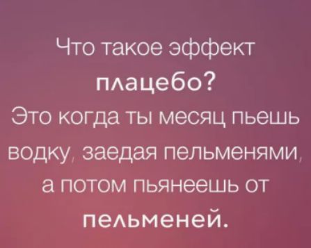 Что такое эффект плацебо? Это когда ты месяц пьешь водку, заедая пельменями, а потом пьянеешь от пельменей.