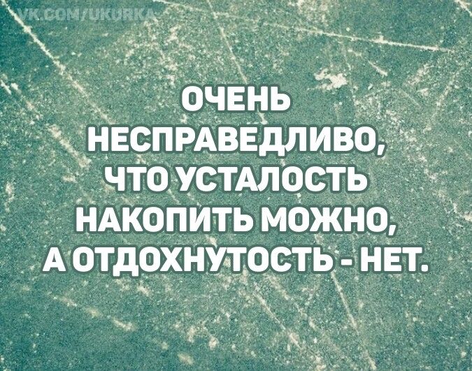 ОЧЕНЬ НЕСПРАВЕДЛИВО, ЧТО УСТАЛОСТЬ НАКОПИТЬ МОЖНО, А ОТДОХНУТЬСЯ - НЕТ.