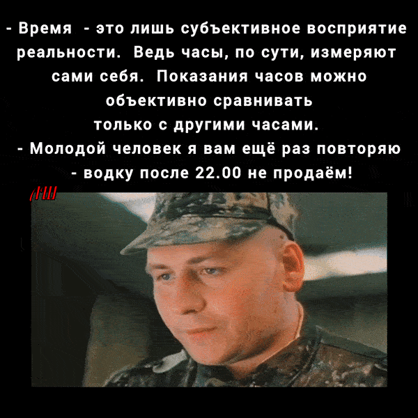 - Время - это лишь субъективное восприятие реальности. Ведь часы, по сути, измеряют сами себя. Показания часов можно объективно сравнивать только с другими часами. - Молодой человек к вам ещё раз повторяю - водку после 22.00 не продаём!