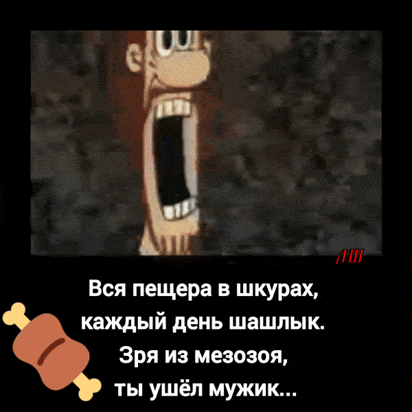 Вся пещера в шкурах, каждый день шашлык. Зря из мезозоя, ты ушёл мужик...