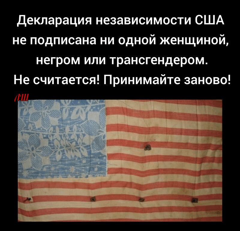 Декларация независимости США не подписана ни одной женщиной, негром или трансгендером. Не считается! Принимайте заново!