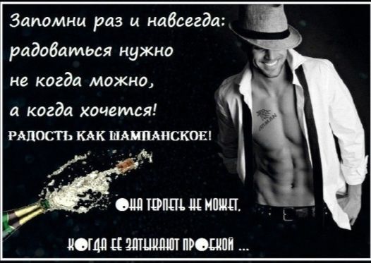 Запомни раз и навсегда: радоваться нужно не когда можно, а когда хочется! РАДОСТЬ КАК ШАМПАНСКОЕ! ОНА ТЕРПЕТЬ НЕ МОЖЕТ... КОГДА ЕЕ ЗАТУШАТ ПРОСКОЙ ...