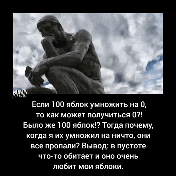 Если 100 яблок умножить на 0, то как может получиться 0?! Было же 100 яблок?! Тогда почему, когда я их умножил на ничто, они все пропали? Вывод: в пустоте что-то обитает и оно очень любит мои яблоки.