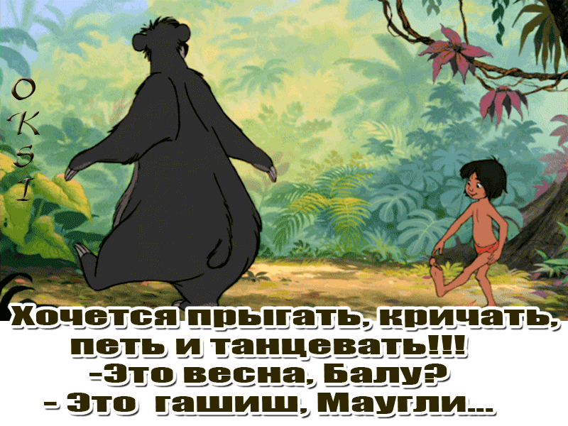 Хочется попробовать кричать, петь и танцевать!!! -Это весна, Балу? - Это гашиш, Маугли...