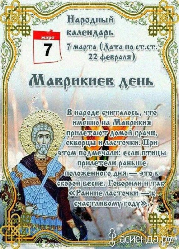 7 марта (Дата по ст. ст. 22 февраля) Маврникиев день. В народe считалось, что именно на Маврикия прилетают домой грачи, скворцы и ласточки. При этом отмечали: если птицы прилетели раньше положенного дня — это к скорой весне. Говорили и так: «Ранние ласточки — счастливому году».
