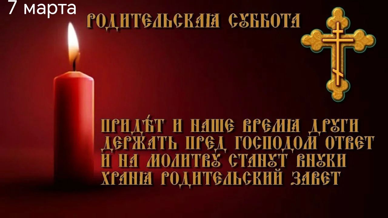 7 марта
Годиньская суббота
Идёт и наше время друг держать пред Господом ответ и на молитве станет служи хранa родительский завет