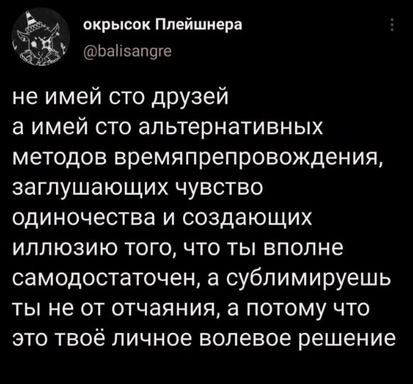 не имей сто друзей а имей сто альтернативных методов времяпрепровождения, заглушающих чувство одиночества и создающих иллюзию того, что ты вполне самодостаточен, а sublimirues ты не от отчаяния, а потому что это твоё личное волевое решение