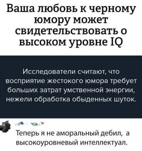 Ваша любовь к черному юмору может свидетельствовать о высоком уровне IQ\n\nИсследователи считают, что восприятие жестокого юмора требует больших затрат умственной энергии, нежели обработка обиденных шуток.\n\nТеперь я не аморальный дебил, а высокоуровневый интелектуал.