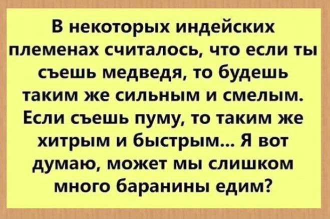 В некоторых индейских племенах считалось, что если ты съешь медведя, то будешь таким же сильным и смелым. Если съешь пуму, то таким же хитрым и быстрым... Я вот думаю, может мы слишком много баранины едим?