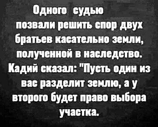 Одного судью позвали решить спор двух братьев касательно земли, полученной в наследство. Казий сказал: «Пусть один из вас разделит землю, а у второго будет право выбора участка.»