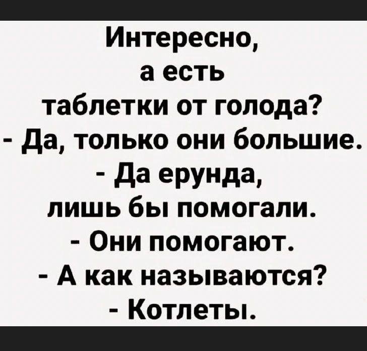 Интересно, а есть таблетки от голода? - Да, только они большие. - Да ерунда, лишь бы помогали. - Они помогают. - А как называются? - Котлеты.