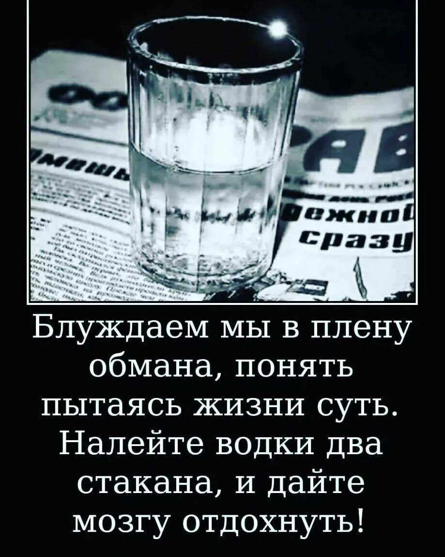 Блуждаем мы в плену обмана, понять пытась жизни суть. Налейте водки два стакана, и дайте мозгу отдохнуть!