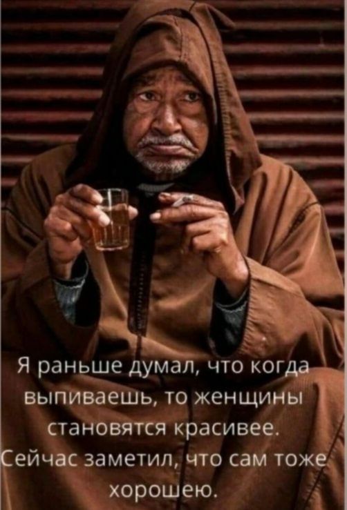 Я раньше думал, что когда выпиваешь, то женщины становятся красивее. Сейчас заметил, что сам тоже хорошее.