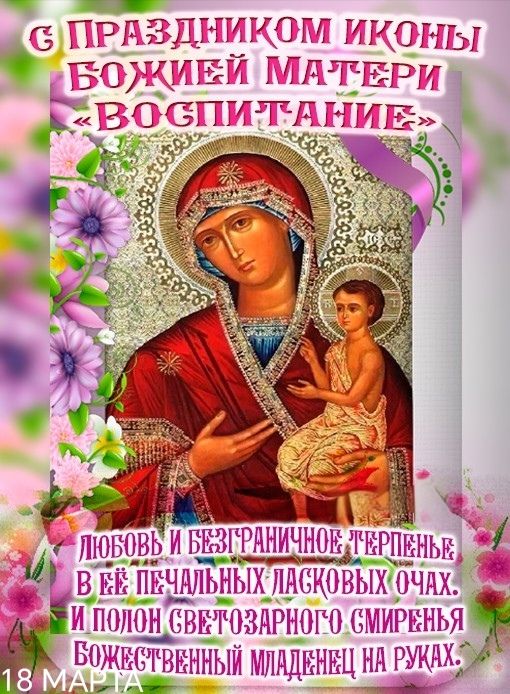С ПРАЗДНИКОМ ИКОНЫ БОЖИЕЙ МАТЕРИ «ВОСПИТАНИЕ» ЛЮБОВЬ И БЕЗГРАНИЧНОЕ ТЕРПЕНЬЕ В ЕЁ ПЕЧАЛЬНЫХ ЛАСКОВЫХ ОЧАХ. И ПОЛОН СВЕТОЗАРНОГО СМИРЕНЬЯ БОЖЕСТВЕННЫЙ МЛАДЕНЕЦ НА РУКАХ. 18 МАРТА
