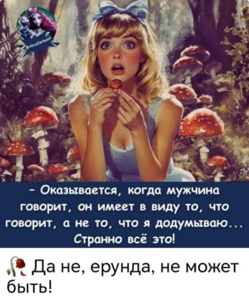 - Оказывается, когда мужчина говорит, он имеет в виду то, что говорит, а не то, что я додумываю... Странно всё это!
Да не, ерунда, не может быть!