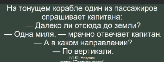 На тонущем корабле один из пассажиров спрашивает капитана: — Далеко ли отсюда до земли? — Одна миля, — мрачно отвечает капитан. — А в каком направлении? — По вертикали. (с) Ю. Никулин