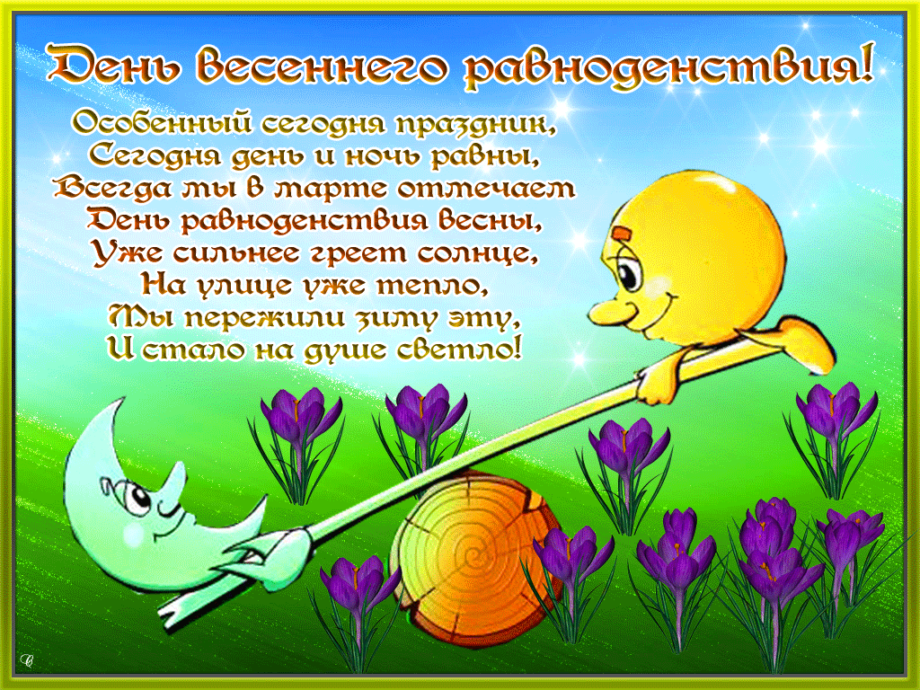 День весеннего равноденствия! Особенный сегодня праздник, Сегодня день и ночь равны, Всегда мы в марте отмечаем День равноденствия весны, Уже сильнее греет солнце, На улице уже тепло, Мы пережили зиму эту, И стало на душе светло!