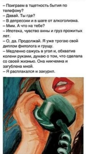 Поиграем в тщетность бытия по телефону? – Давай. Ты где? – В депрессии и в шаге от алкоголизма. – Ммм. А что на тебе? – Ипотека, чувство вины и груз прожитых лет. – О, да. Продолжай. Я уже трогаю свой диплом филолога и грущу. – Медленно сажусь в угол и, обхватив колени руками, думаю о том, что сделала со своей жизнью. Она никчемна и загублена мной.