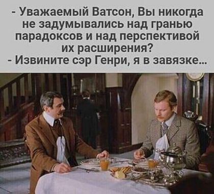 Уважаемый Ватсон, Вы никогда не задумывались над гранью парадоксов и над перспективой их расширения? Извините сэр Генри, я в завязке...