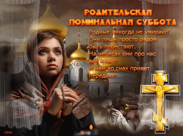 РОДИТЕЛЬСКАЯ ПОМИНАЛЬНАЯ СУББОТА Родные никогда не умирают Они лишь просто рядом быть перестают. На небесах они про нас всё знают И нам во снах привет передают. ЕЛЕНА
