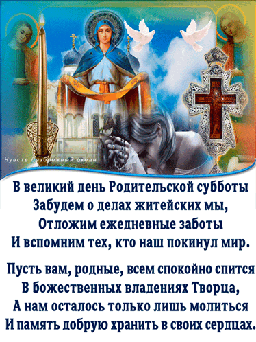 Чувств безбрежный океан. В великий день Родительской субботы Забудем о делах житейских мы, Отложим ежедневные заботы И вспомним тех, кто наш покинул мир. Пусть вам, родные, всем спокойно спится В божественных владениях Творца, А нам осталось только лишь молиться И память добрую хранить в своих сердцах.