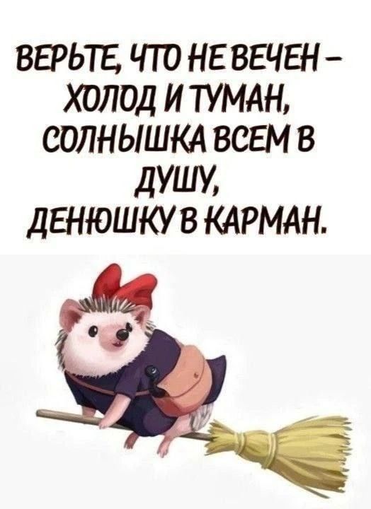 ВЕРЬТЕ, ЧТО НЕ ВЕЧЕН - ХОЛОД И ТУМАН, СОЛНЫШКА ВСЕМ В ДУШУ, ДЕНЮШКУ В КАРМАН.