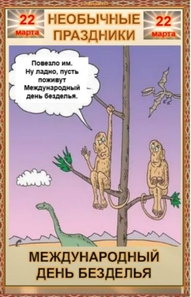 22 марта НЕОБЫЧНЫЕ ПРАЗДНИКИ 22 марта Повезло им. Ну ладно, пусть поживут Международный день безделья. МЕЖДУНАРОДНЫЙ ДЕНЬ БЕЗДЕЛЬЯ