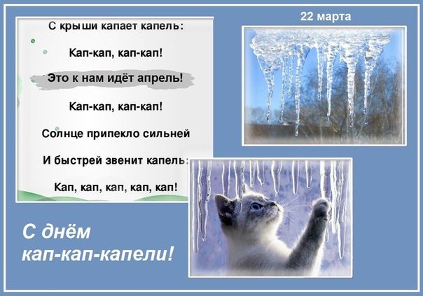 22 марта С крыши капает капель: Кап-кап, кап-кап! Это к нам идёт апрель! Кап-кап, кап-кап! Солнце припекло сильней И быстрей звенит капель: Кап, кап, кап, кап, кап! С днём кап-кап-капели!