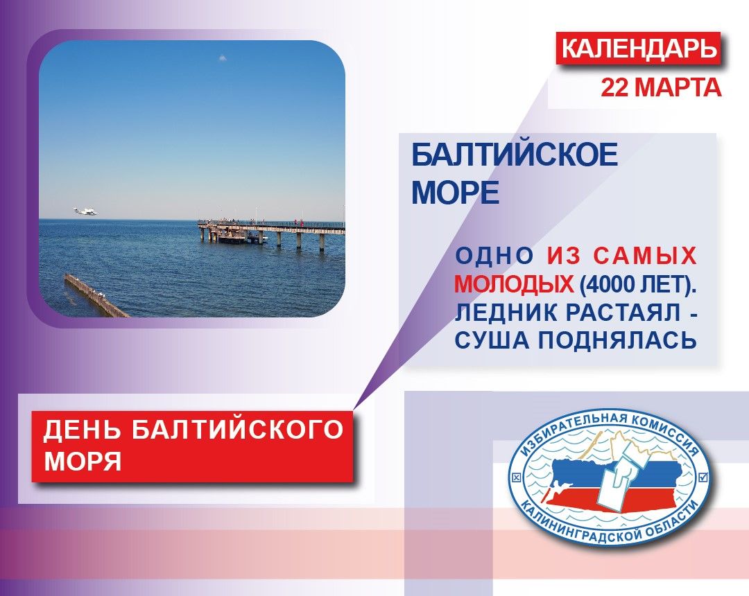 КАЛЕНДАРЬ 22 МАРТА БАЛТИЙСКОЕ МОРЕ ОДНО ИЗ САМЫХ МОЛОДЫХ (4000 ЛЕТ). ЛЕДНИК РАСТАЯЛ - СУША ПОДНЯЛАСЬ ДЕНЬ БАЛТИЙСКОГО МОРЯ ИЗБИРАТЕЛЬНАЯ КОМИССИЯ КАЛИНИНГРАДСКОЙ ОБЛАСТИ