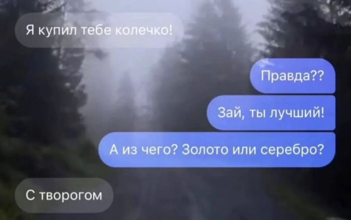 Я купил тебе колечко! Правда?? Зай, ты лучший! А из чего? Золото или серебро? С творогом