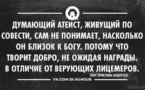 Думающий атеист, живущий по совести, сам не понимает, насколько он близок к Богу. Потому что творит добро, не ожидая награды. В отличие от верующих лицемеров.