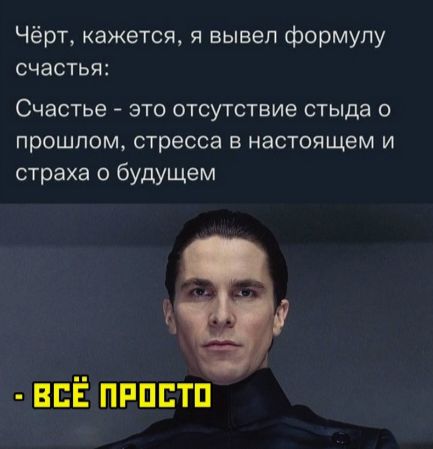 Чёрт, кажется, я вывел формулу счастья: Счастье - это отсутствие стыда о прошлом, стресса в настоящем и страха о будущем - ВСЁ ПРОСТО