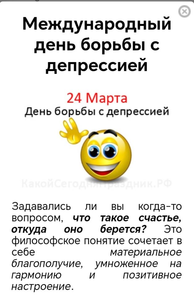 Международный день борьбы с депрессией 24 Марта День борьбы с депрессией Задавались ли вы когда-то вопросом, что такое счастье, откуда оно берется? Это философское понятие сочетает в себе материальное благополучие, умноженное на гармонию и позитивное настроение.