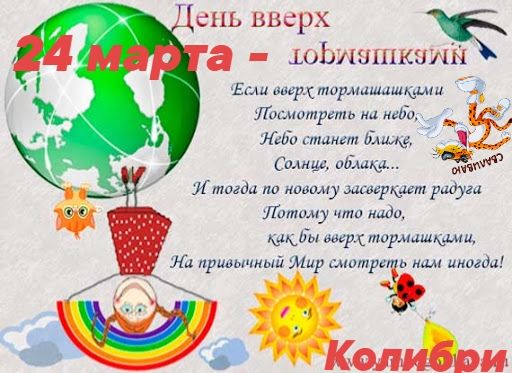 День вверх 24 марта - День вверх тормашками. Если вверх тормашками посмотреть на небо, небо станет ближе, солнце, облака... И тогда по-новому засверкает радуга, потому что надо, как бы вверх тормашками, на привычный мир смотреть нам иногда! Колибри.