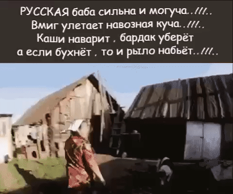 РУССКАЯ баба сильна и могуча.../// Вмиг улетает навозная куча.../// Каши наварит, бардак уберёт а если бухнёт, то и рыло набьёт...///