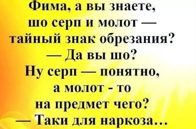 Фима, а вы знаете, шо серп и молот — тайный знак обрезания? — Да вы шо? Ну серп — понятно, а молот - то на предмет чего? — Таки для наркоза...