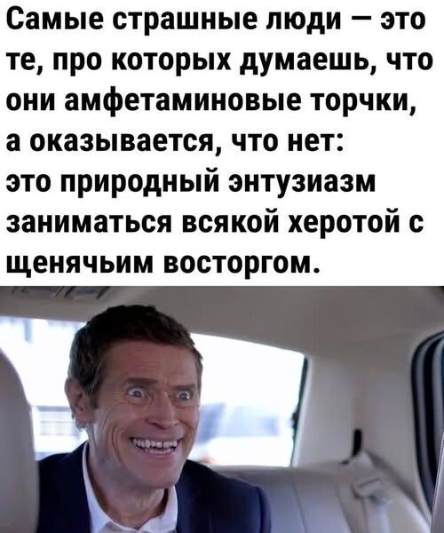 Самые страшные люди — это те, про которых думаешь, они амфетаминовые торчки, а оказывается, что нет: это природный энтузиазм заниматься всякой херотой с щенячьим восторгом.