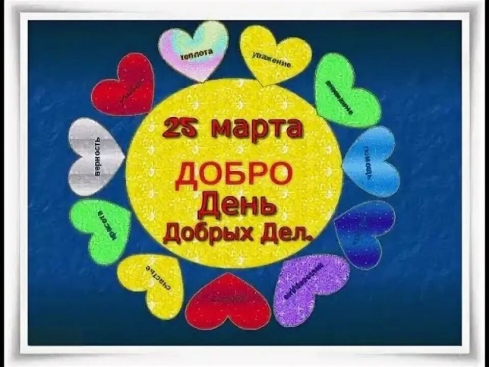 25 марта ДОБРО День Добрых Дел. Теплота, уважение, сострадание, помощь, вдохновение, доброта, счастье, красота, верность, любовь, искренность, забота.