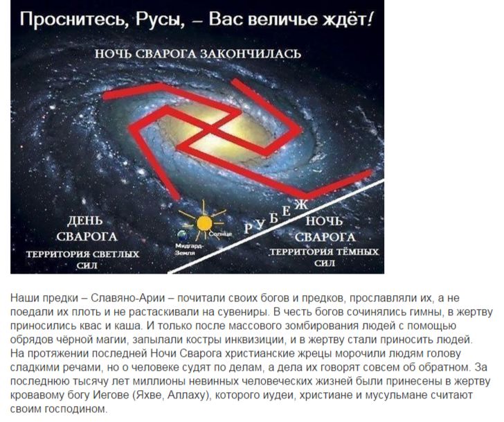 Проснитесь, Русь, – Вас величие ждёт!
НОЧЬ СВАРОГА ЗАКОНЧИЛАСЬ
ДЕНЬ СВАРОГА
ТЕРРИТОРИЯ СВЕТЛЫХ СИЛ
РУБЕЖ
НОЧЬ СВАРОГА
ТЕРРИТОРИЯ ТЁМНЫХ СИЛ
Мидгард-Земля
Солнце
Наши предки – Славяно-Арии – почитали своих богов и предков, прославляли их, а не поедали их плоть и не растаскивали на сувениры. В честь богов сочинялись гимны, в жертву приносились квас